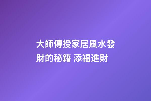 大師傳授家居風水發財的秘籍 添福進財